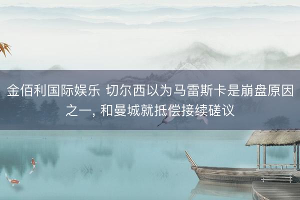 金佰利国际娱乐 切尔西以为马雷斯卡是崩盘原因之一, 和曼城就