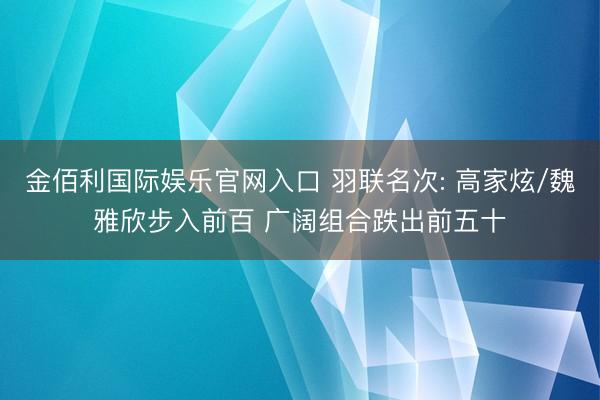 金佰利国际娱乐官网入口 羽联名次: 高家炫/魏雅欣步入前百 